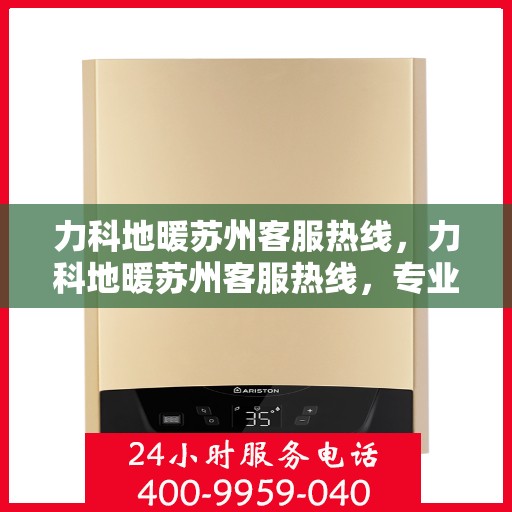 力科地暖苏州客服热线，力科地暖苏州客服热线，专业解答与暖心服务，为您的舒适生活保驾护航
