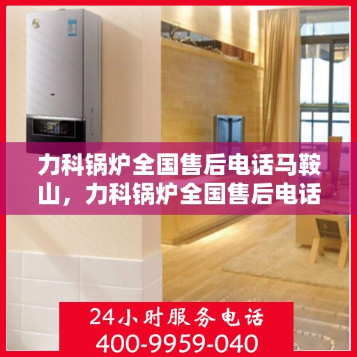 力科锅炉全国售后电话马鞍山，力科锅炉全国售后电话，马鞍山服务热线及售后支持全解析
