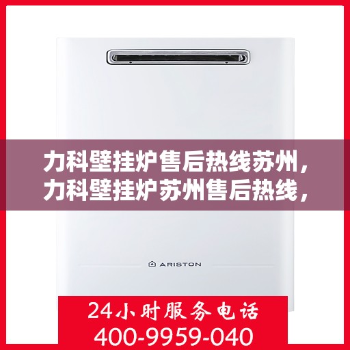 力科壁挂炉售后热线苏州，力科壁挂炉苏州售后热线，专业维修服务团队