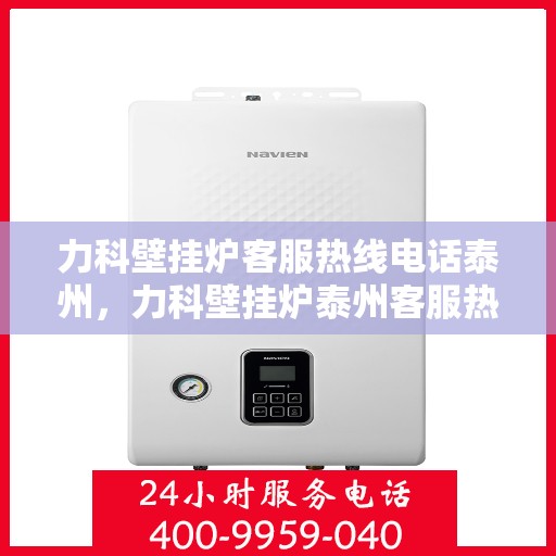 力科壁挂炉客服热线电话泰州，力科壁挂炉泰州客服热线电话详解