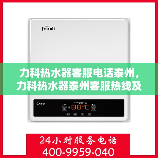 力科热水器客服电话泰州，力科热水器泰州客服热线及售后服务电话