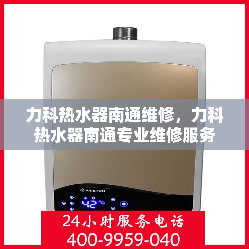 力科热水器南通维修，力科热水器南通专业维修服务