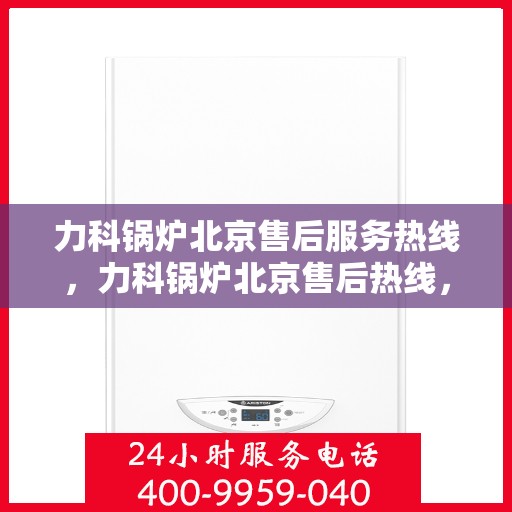 力科锅炉北京售后服务热线，力科锅炉北京售后热线，专业服务，贴心关怀