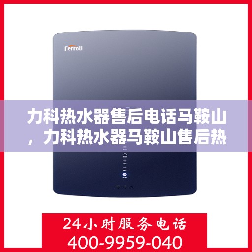力科热水器售后电话马鞍山，力科热水器马鞍山售后热线专业服务团队