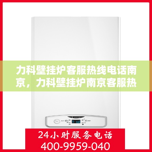 力科壁挂炉客服热线电话南京，力科壁挂炉南京客服热线电话全攻略