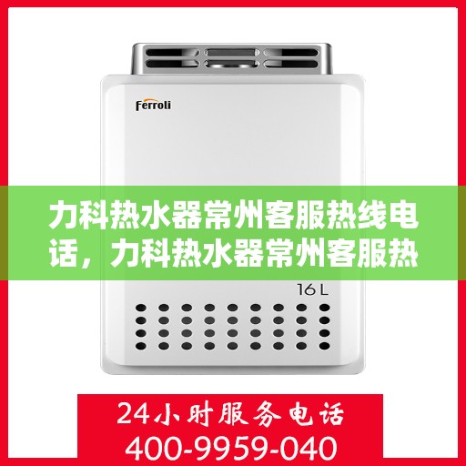 力科热水器常州客服热线电话，力科热水器常州客服热线详解，您的贴心服务热线电话！
