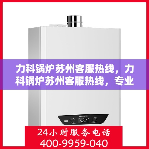 力科锅炉苏州客服热线，力科锅炉苏州客服热线，专业解答，贴心服务