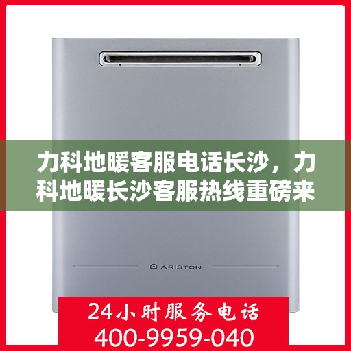力科地暖客服电话长沙，力科地暖长沙客服热线重磅来袭！