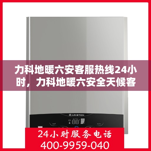 力科地暖六安客服热线24小时，力科地暖六安全天候客服热线，温暖连接不打烊