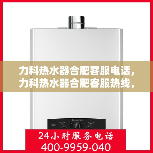 力科热水器合肥客服电话，力科热水器合肥客服热线，专业解答与售后无忧服务