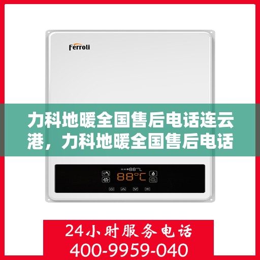力科地暖全国售后电话连云港，力科地暖全国售后电话在连云港的服务热线及售后支持简介