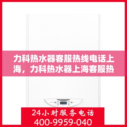 力科热水器客服热线电话上海，力科热水器上海客服热线电话全攻略