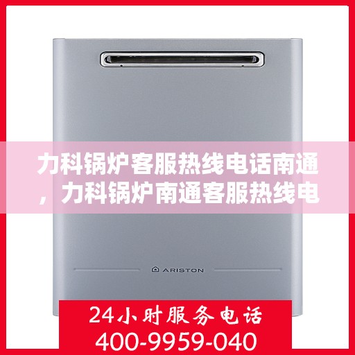 力科锅炉客服热线电话南通，力科锅炉南通客服热线电话，专业支持与解决方案一站式服务