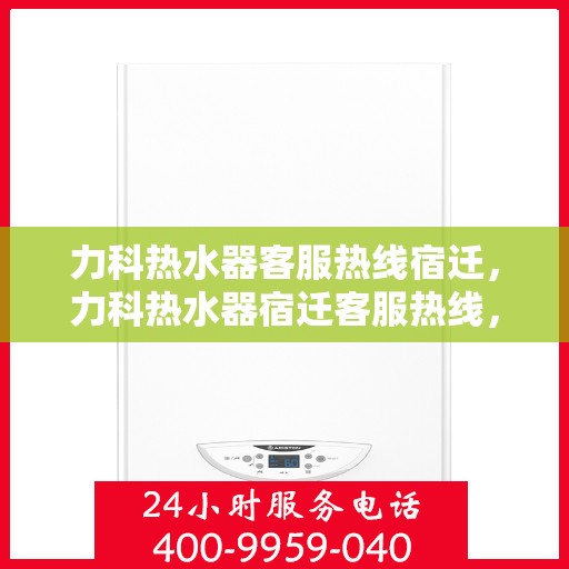 力科热水器客服热线宿迁，力科热水器宿迁客服热线，专业解答，温暖您的生活