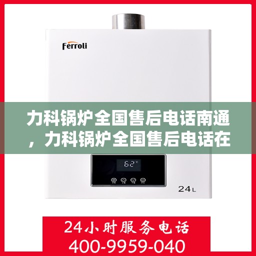 力科锅炉全国售后电话南通，力科锅炉全国售后电话在南通，专业维修与贴心服务一站式解决！