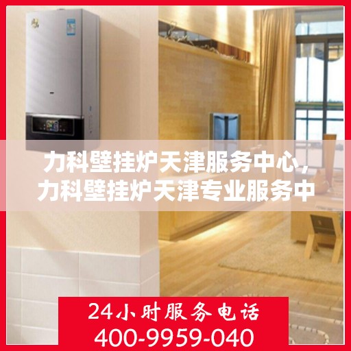 力科壁挂炉天津服务中心，力科壁挂炉天津专业服务中心，高效服务，温暖您的生活