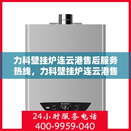 力科壁挂炉连云港售后服务热线，力科壁挂炉连云港售后服务热线，专业团队为您提供全方位服务保障