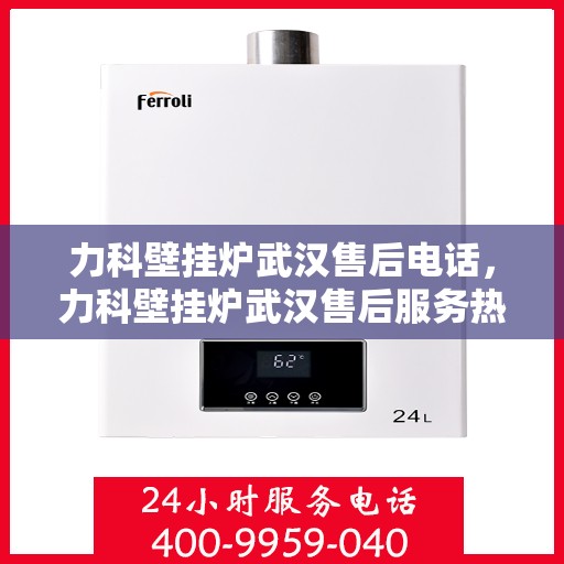 力科壁挂炉武汉售后电话，力科壁挂炉武汉售后服务热线及电话全攻略