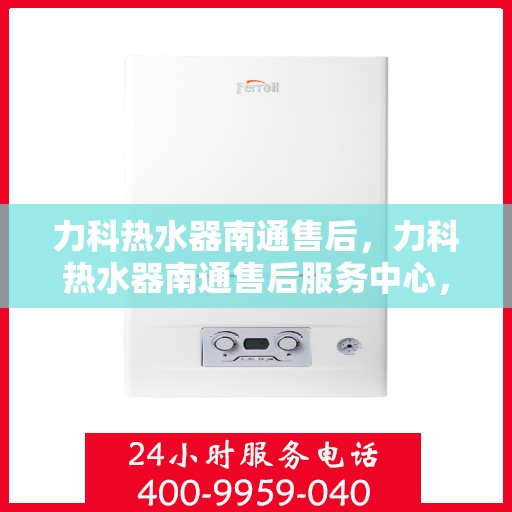 力科热水器南通售后，力科热水器南通售后服务中心，专业维修与贴心服务