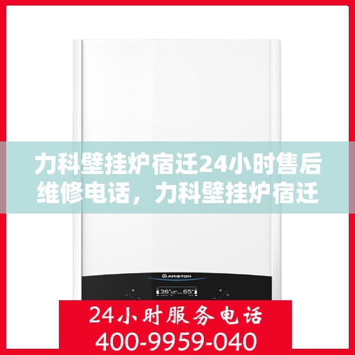 力科壁挂炉宿迁24小时售后维修电话，力科壁挂炉宿迁全天候售后维修服务热线