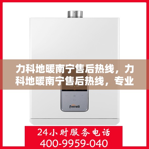 力科地暖南宁售后热线，力科地暖南宁售后热线，专业维修服务及咨询热线全解析