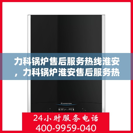 力科锅炉售后服务热线淮安，力科锅炉淮安售后服务热线专业支持