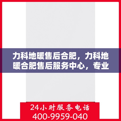 力科地暖售后合肥，力科地暖合肥售后服务中心，专业、高效的售后服务保障