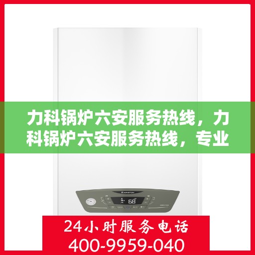 力科锅炉六安服务热线，力科锅炉六安服务热线，专业维修与保养，一站式解决方案