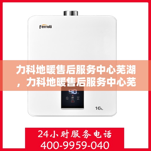 力科地暖售后服务中心芜湖，力科地暖售后服务中心芜湖——专业级地暖维护与售后支持