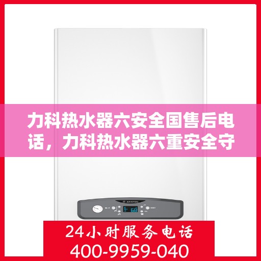 力科热水器六安全国售后电话，力科热水器六重安全守护，全国售后热线一触即通