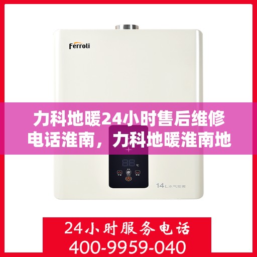 力科地暖24小时售后维修电话淮南，力科地暖淮南地区全天候售后维修服务热线