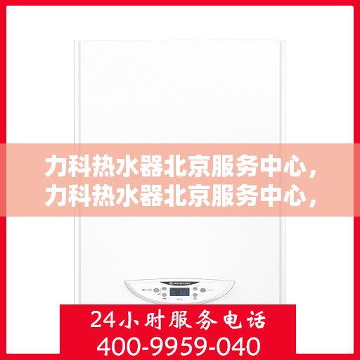 力科热水器北京服务中心，力科热水器北京服务中心，专业维修与优质服务并行