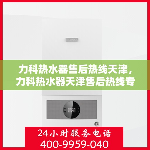 力科热水器售后热线天津，力科热水器天津售后热线专业服务