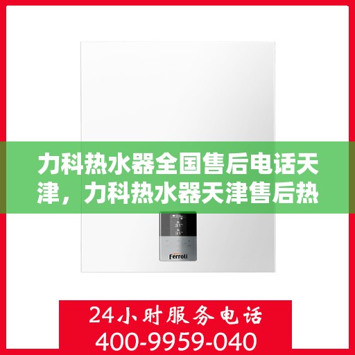 力科热水器全国售后电话天津，力科热水器天津售后热线及全国服务网点汇总