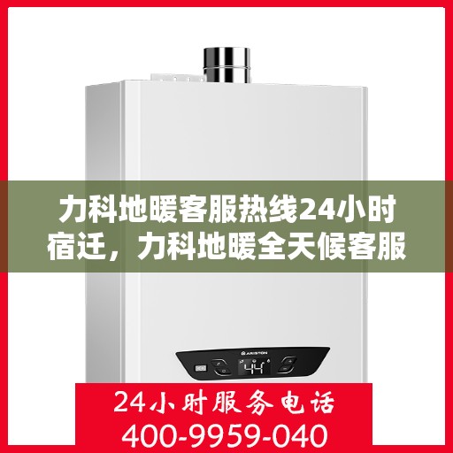 力科地暖客服热线24小时宿迁，力科地暖全天候客服热线，宿迁地区服务不打烊