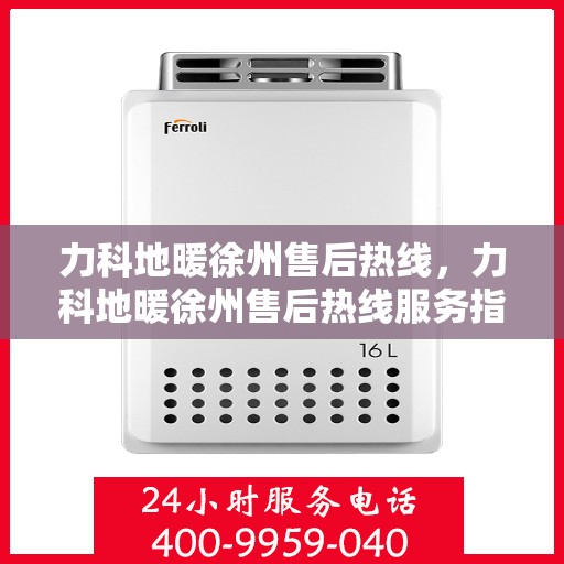 力科地暖徐州售后热线，力科地暖徐州售后热线服务指南，解决您的地暖问题，贴心服务就在热线之间