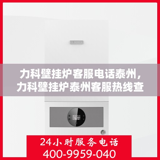 力科壁挂炉客服电话泰州，力科壁挂炉泰州客服热线查询