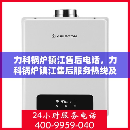 力科锅炉镇江售后电话，力科锅炉镇江售后服务热线及联系方式解析