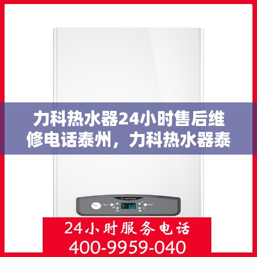 力科热水器24小时售后维修电话泰州，力科热水器泰州售后维修热线，全天候服务，专业解决您的热水器问题！