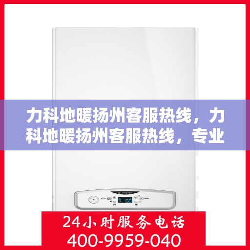 力科地暖扬州客服热线，力科地暖扬州客服热线，专业解答，温暖您的生活