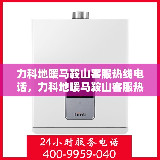 力科地暖马鞍山客服热线电话，力科地暖马鞍山客服热线电话详解，专业团队，贴心服务