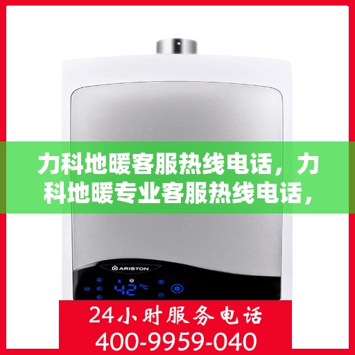 力科地暖客服热线电话，力科地暖专业客服热线电话，为您提供温暖服务体验