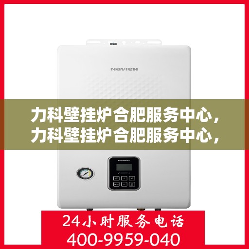 力科壁挂炉合肥服务中心，力科壁挂炉合肥服务中心，专业维修与优质服务并行