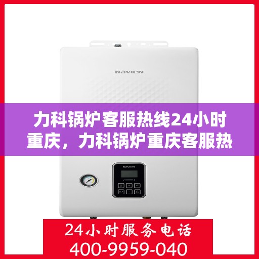力科锅炉客服热线24小时重庆，力科锅炉重庆客服热线全天候服务，温暖您的每一刻