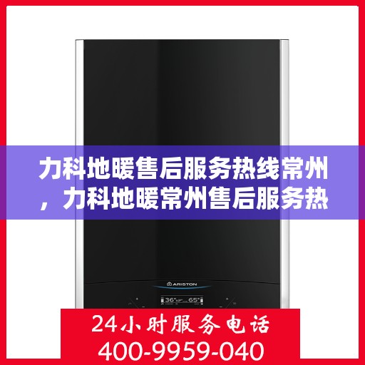 力科地暖售后服务热线常州，力科地暖常州售后服务热线全面支持，温暖无忧！