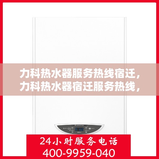 力科热水器服务热线宿迁，力科热水器宿迁服务热线，专业维修与售后支持