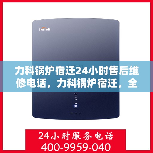 力科锅炉宿迁24小时售后维修电话，力科锅炉宿迁，全天候售后维修服务热线