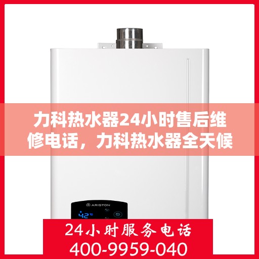 力科热水器24小时售后维修电话，力科热水器全天候售后维修热线公布