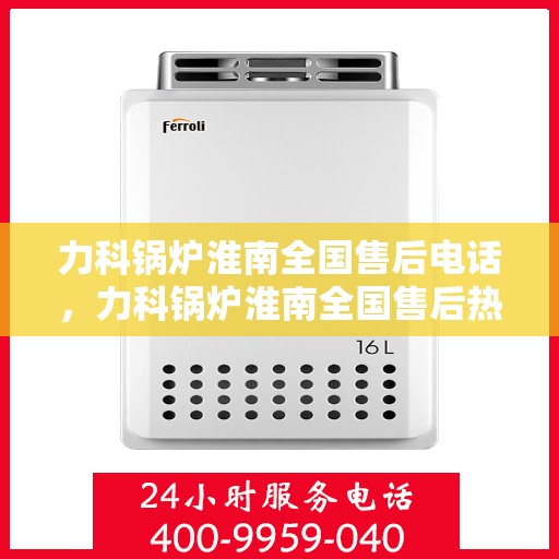 力科锅炉淮南全国售后电话，力科锅炉淮南全国售后热线电话公布