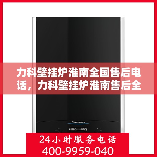 力科壁挂炉淮南全国售后电话，力科壁挂炉淮南售后全国服务热线及维修指南